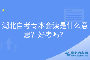 湖北自考專本套讀是什么意思？好考嗎？