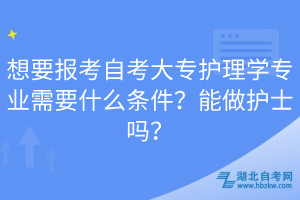 想要報(bào)考自考大專(zhuān)護(hù)理學(xué)專(zhuān)業(yè)需要什么條件？能做護(hù)士嗎？