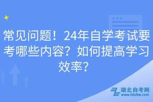 常見問題！24年自學(xué)考試要考哪些內(nèi)容？如何提高學(xué)習(xí)效率？