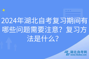 2024年湖北自考復(fù)習(xí)期間有哪些問題需要注意？復(fù)習(xí)方法是什么？