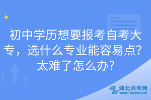 初中學(xué)歷想要報(bào)考自考大專(zhuān)，選什么專(zhuān)業(yè)能容易點(diǎn)？太難了怎么辦?