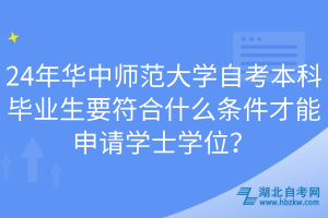 24年華中師范大學自考本科畢業(yè)生要符合什么條件才能申請學士學位？