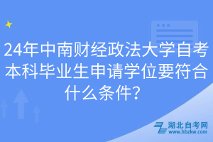 24年中南財經(jīng)政法大學自考本科畢業(yè)生申請學位要符合什么條件？