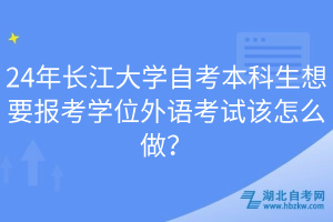 24年長江大學自考本科生想要報考學位外語考試該怎么做？