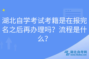 湖北自學(xué)考試考籍是在報(bào)完名之后再辦理嗎？流程是什么？