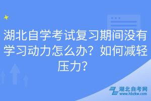 湖北自學(xué)考試復(fù)習(xí)期間沒有學(xué)習(xí)動(dòng)力怎么辦？如何減輕壓力？