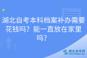 湖北自考本科檔案補(bǔ)辦需要花錢嗎？能一直放在家里嗎？