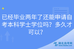 已經(jīng)畢業(yè)兩年了還能申請自考本科學(xué)士學(xué)位嗎？多久才可以？