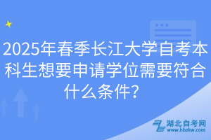 2025年春季長江大學(xué)自考本科生想要申請學(xué)位需要符合什么條件？