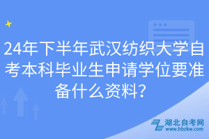 24年下半年武漢紡織大學(xué)自考本科畢業(yè)生申請學(xué)位要準(zhǔn)備什么資料？