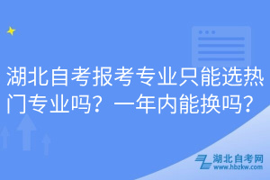 湖北自考報考專業(yè)只能選熱門專業(yè)嗎？一年內(nèi)能換嗎？