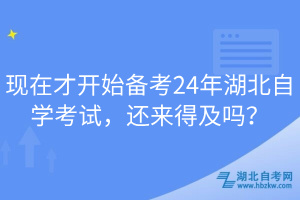 現(xiàn)在才開始備考24年湖北自學考試，還來得及嗎？