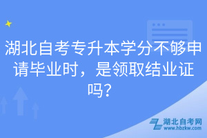 湖北自考專升本學(xué)分不夠申請畢業(yè)時，是領(lǐng)取結(jié)業(yè)證嗎？