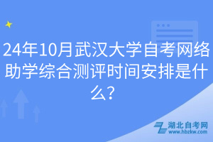 24年10月武漢大學(xué)自考網(wǎng)絡(luò)助學(xué)綜合測評時間安排是什么？