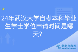 24年武漢大學自考本科畢業(yè)生學士學位申請時間是哪天？