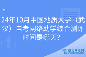 24年10月中國地質(zhì)大學（武漢）自考網(wǎng)絡助學綜合測評時間是哪天？