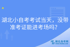 湖北小自考考試當(dāng)天，沒帶準(zhǔn)考證能進考場嗎？