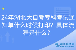 24年湖北大自考專(zhuān)科考試通知單什么時(shí)候打印？具體流程是什么？