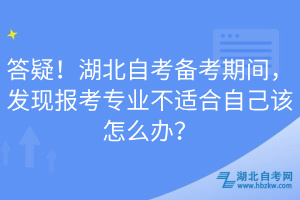 答疑！湖北自考備考期間，發(fā)現(xiàn)報(bào)考專(zhuān)業(yè)不適合自己該怎么辦？