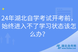 24年湖北自學(xué)考試開考前，始終進(jìn)入不了學(xué)習(xí)狀態(tài)該怎么辦？