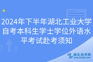 2024年下半年湖北工業(yè)大學(xué)自考本科生學(xué)士學(xué)位外語水平考試赴考須知