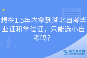 想在1.5年內(nèi)拿到湖北自考畢業(yè)證和學(xué)位證，只能選小自考嗎？