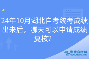 24年10月湖北自考統(tǒng)考成績(jī)出來(lái)后，哪天可以申請(qǐng)成績(jī)復(fù)核？