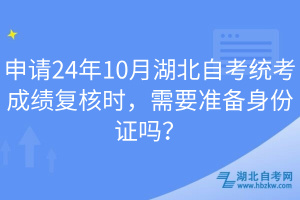 申請(qǐng)24年10月湖北自考統(tǒng)考成績(jī)復(fù)核時(shí)，需要準(zhǔn)備身份證嗎？