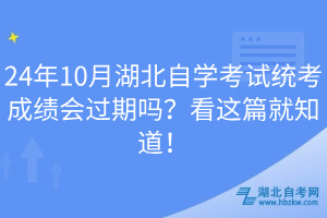 24年10月湖北自學考試統(tǒng)考成績會過期嗎？看這篇就知道！