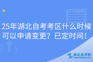 25年湖北自考考區(qū)什么時候可以申請變更？已定時間！