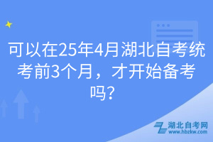 可以在25年4月湖北自考統(tǒng)考前3個月，才開始備考嗎？