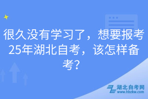 很久沒有學(xué)習(xí)了，想要報(bào)考25年湖北自考，該怎樣備考？