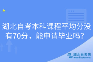 湖北自考本科課程平均分沒(méi)有70分，能申請(qǐng)畢業(yè)嗎？