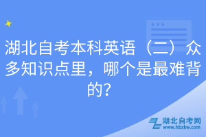 湖北自考本科英語(yǔ)（二）眾多知識(shí)點(diǎn)里，哪個(gè)是最難背的？