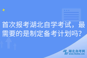 首次報考湖北自學(xué)考試，最需要的是制定備考計劃嗎？