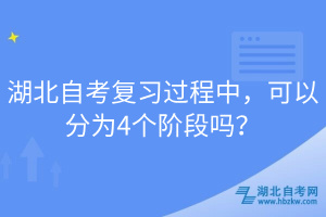 湖北自考復(fù)習(xí)過(guò)程中，可以分為4個(gè)階段嗎？