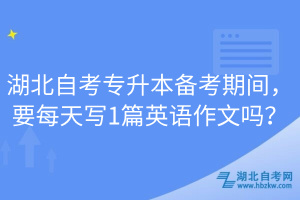 湖北自考專升本備考期間，要每天寫1篇英語作文嗎？