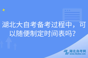 湖北大自考備考過(guò)程中，可以隨便制定時(shí)間表嗎？