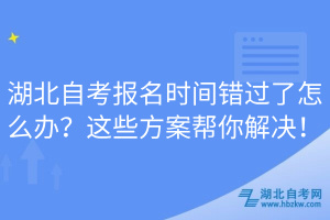 湖北自考報名時間錯過了怎么辦？這些方案幫你解決！