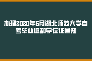 關(guān)于辦理2020年6月湖北師范大學(xué)自考畢業(yè)證和學(xué)位證通知