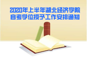 2020年上半年湖北經(jīng)濟(jì)學(xué)院自考學(xué)位授予工作安排通知