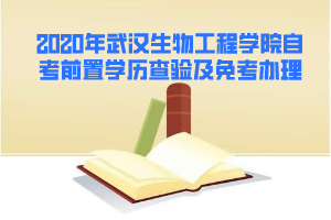 2020年5月武漢生物工程學院自考前置學歷查驗及課程免考辦理通知