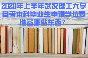 2020年上半年武漢理工大學(xué)自考本科畢業(yè)生申請(qǐng)學(xué)位要準(zhǔn)備哪些東西？