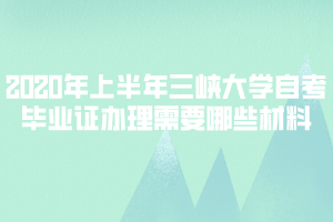 2020年上半年三峽大學(xué)自考畢業(yè)證辦理需要哪些材料