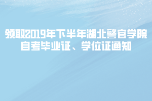 領(lǐng)取2019年下半年湖北警官學(xué)院自考畢業(yè)證、學(xué)位證通知