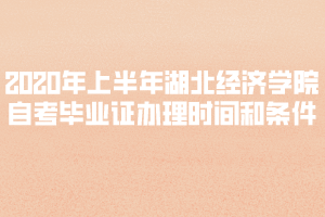 2020年上半年湖北經濟學院自考畢業(yè)證辦理時間和條件