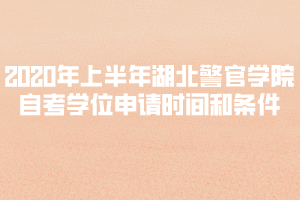 2020年上半年湖北警官學(xué)院自考學(xué)位申請(qǐng)時(shí)間和條件