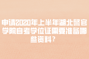 申請(qǐng)2020年上半年湖北警官學(xué)院自考學(xué)位證需要準(zhǔn)備哪些資料？