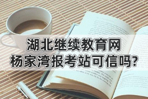 湖北繼續(xù)教育網(wǎng)楊家灣報考站可信嗎?為什么有人說自考就是騙局?