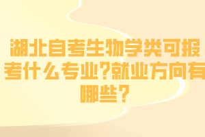 湖北自考生物學(xué)類可報(bào)考什么專業(yè)?就業(yè)方向有哪些?